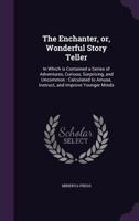 The Enchanter, or Wonderful Story Teller: In Which Is Contained a Series of Adventures, Curious, Surprising, and Uncommon; Calculated to Amuse, Instruct, and Improve Younger Minds (Classic Reprint) 9354364209 Book Cover