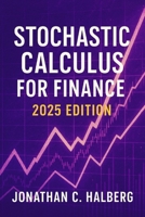 Stochastic Calculus for Finance: 2025 Edition: Modeling Uncertainty, Derivatives, and Risk in Modern Financial Markets B0FPGC1BNP Book Cover