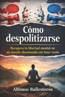 CÓMO DESPOLITIZARSE: Recupera tu libertad mental en un mundo obsesionado con tener razón (Spanish Edition) B0GTLSS1G8 Book Cover