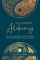 5 Element Alchemy: Use Your 5 Element Type to Embrace Your Gifts & Create a Life You Love 1777545609 Book Cover