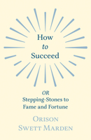 How to Succeed or; Stepping-Stones to Fame and Fortune 1514600854 Book Cover