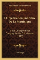 L'Organisation Judiciaire de la Martinique, Sous Le R�gime Des Compagnies de Colonisation 1145261604 Book Cover