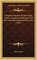 A Popular Narrative Of The Origin, History, Progress And Prospects Of The Great Industrial Exhibition, 1851 1436744598 Book Cover