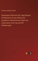 Systematisch Ubersicht Der Vogel Bayerns Mit Rucksicht Auf Das Ortliche Und Quantitavie Vorkommen Der Vogel, Ihre Lebensweise, Ihren Zug Und Ihre Abanderungen 3846041068 Book Cover