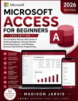 MICROSOFT ACCESS FOR BEGINNERS 2026: The Complete Step-by-Step Guide to Building Databases, Running Queries, Generating Reports, and Managing Business Data Without Programming B0H3GX71RD Book Cover