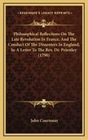 Philosophical Reflections On The Late Revolution In France, And The Conduct Of The Dissenters In England, In A Letter To The Rev. Dr. Priestley 0548578745 Book Cover