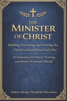 The Minister of Christ: Building, Governing, and Growing the Church of Jesus Christ God’s Way A Comprehensive Pastors’ Training and Ministry Formation Manual B0GMR35PR9 Book Cover
