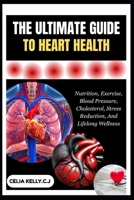 THE ULTIMATE GUIDE TO HEART HEALTH: Nutrition, Exercise, Blood Pressure, Cholesterol, Stress Reduction, And Lifelong Wellness B0FSF98C36 Book Cover