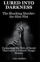 Lured into Darkness: The Shocking Murder-for-Hire Plot: Unmasking the Web of Deceit That Led to a Friend's Tragic Demise B0CVX3WT9L Book Cover
