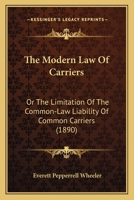 The Modern Law of Carriers, or the Limitation of the Common-law Liability of Common Carriers, Under the Law Merchant, Statute and Special Contracts 1240107560 Book Cover