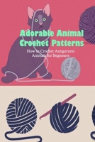 Adorable Animal Crochet Patterns: How to Crochet Amigurumi Animals for Beginners: Amigurumi Basics B096TN7VVK Book Cover