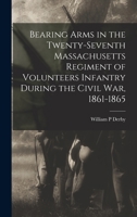 Bearing Arms in the Twenty-seventh Massachusetts Regiment of Volunteers Infantry During the Civil war, 1861-1865 1017021724 Book Cover