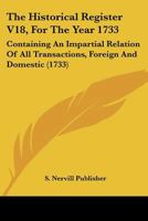 The Historical Register V18, For The Year 1733: Containing An Impartial Relation Of All Transactions, Foreign And Domestic 1166322807 Book Cover