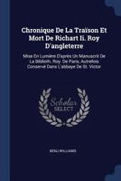 Chronique de la Tra�son Et Mort de Richart II. Roy d'Angleterre: Mise En Lumi�re d'Apr�s Un Manuscrit de la Biblioth. Roy. de Paris, Autrefois Conserv� Dans l'Abbaye de St. Victor 1377104214 Book Cover