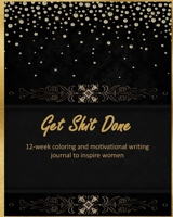 Get Shit Done: 12-week coloring and motivational writing journal to inspire women: Diary, lined notebook for women to write in with quotes and goal planning gift giving or personal inspiration 169746873X Book Cover