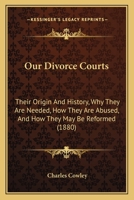 Our Divorce Courts: Their Origin And History, Why They Are Needed, How They Are Abused, And How They May Be Reformed 1240010451 Book Cover