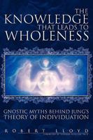 The Knowledge that Leads to Wholeness: Gnostic Myths Behind Jung's Theory of Individuation 1425746519 Book Cover