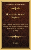 The Asiatic Annual Register: Or A View Of The History Hindustan, And Of The Politics, Commerce And Literature Of Asia, 1807 1164080261 Book Cover