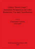 Lithics 'Down Under': Australian Perspectives on Lithic Reduction, Use and Classification (British Archaeological Reports International) 1841718513 Book Cover