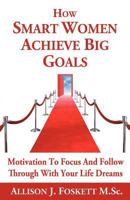 How Smart Women Achieve Big Goals: Motivation To Focus and Follow Through With Your Life Dreams 1462064388 Book Cover