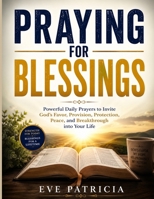 PRAYING FOR BLESSINGS: Powerful Daily Prayers to Invite God's Favor, Provision, Protection, Peace, and Breakthrough into Your Life B0H9Z542Z9 Book Cover