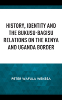 History, Identity and the Bukusu-Bagisu Relations on the Kenya and Uganda Border 1666919241 Book Cover