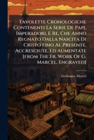 Tavolette Cronologiche Contenenti La Serie De Papi, Imperadori, E Re, Che Anno Regnato Dalla Nascita Di Cristo Fino Al Presente. Accresciute, Ed Aumentate [from The Fr. Work Of G. Marcel. Engraved]. 124849492X Book Cover