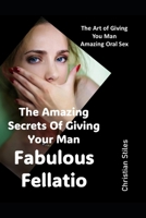 The Amazing Secrets Of Giving Your Man Fabulous Fellatio: The Art of Giving You Man Amazing Oral Sex B0GXV4XZ23 Book Cover