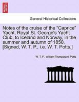 Notes of the cruise of the "Caprice" Yacht, Royal St. George's Yacht Club, to Iceland and Norway, in the summer and autumn of 1850. [Signed, W. T. P., i.e. W. T. Potts.] 1240922280 Book Cover