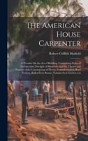The American House Carpenter: A Treatise On the Art of Building. Comprising Styles of Architecture, Strength of Materials, and the Theory and Practice ... Rolled Iron Beams, Tubular-Iron Girders, Ca 1020236213 Book Cover