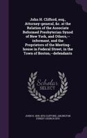 John H. Clifford, Esq., Attorney-General, &C. at the Relation of the Associate Reformed Presbyterian Synod of New York, and Others, --Informant, and the Proprietors of the Meeting-House in Federal Str 1275486657 Book Cover
