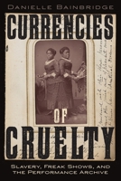 Currencies of Cruelty: Slavery, Freak Shows, and the Performance Archive (Performance and American Cultures) 1479829560 Book Cover