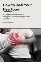 How to Heal Your Heartburn: A Comprehensive Guide to Managing Gastroesophageal Reflux Disease B0CP81KM7T Book Cover