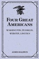 Four Great Americans: Washington, Franklin, Webster, Lincoln 1508572224 Book Cover
