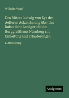Des Ritters Ludwig von Eyb des Aelteren Aufzeichnung über das kaiserliche Landgericht des Burggrafthums Nürnberg mit Einleitung und Erläuterungen: I. Abtheilung 3566022780 Book Cover