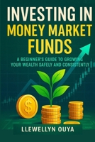 Investing in Money Market Funds: A Beginner’s Guide to Growing Your Wealth Safely and Consistently B0G6X5QLPG Book Cover