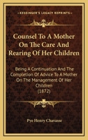 Counsel To A Mother On The Care And Rearing Of Her Children: Being A Continuation And The Completion Of Advice To A Mother On The Management Of Her Children 1165339560 Book Cover