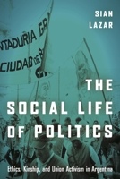 The Social Life of Politics: Ethics, Kinship, and Union Activism in Argentina 1503602419 Book Cover