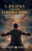 A JOURNEY TOWARDS FORGIVENESS: Wrestling with God, Pain and Purpose 1291699961 Book Cover
