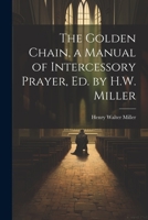 The Golden Chain, a Manual of Intercessory Prayer, Ed. by H.W. Miller 1021270717 Book Cover