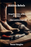 Hidden Rebels: Forgotten Tales of the Wild West: The Lawless Legends B0FPZG3D2H Book Cover
