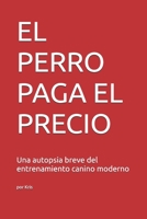 EL PERRO PAGA EL PRECIO: Una autopsia breve del entrenamiento canino moderno (The Dog Language Series) (Spanish Edition) B0GPP1J5G7 Book Cover