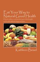 Eat Your Way to Natural Good Health: How to achieve and maintain your ideal weight and health without drugs and pain 1432724975 Book Cover