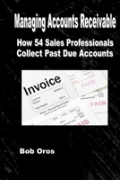 Managing Accounts Receivable: How 54 Sales Professionals Collect Past Due Accounts 1312940174 Book Cover