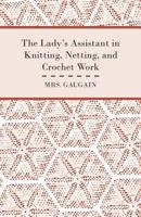 The Lady's Assistant in Knitting, Netting, and Crochet Work - With an Appendix Containing Directions and Remarks for Working in Embroidery or Worsted Work, Raised Cut Work, Tatting, Etc - Illustrated 1445528657 Book Cover