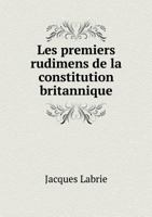 Les Premiers Rudimens de La Constitution Britannique 5518928440 Book Cover