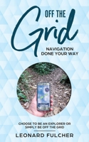 Off The Grid: Navigation Done Your Way / Choose To Be An Explorer or Simply Be Off The Grid 1689846763 Book Cover