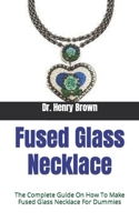 Fused Glass Necklace: The Complete Guide On How To Make Fused Glass Necklace For Dummies B09HK58FCR Book Cover