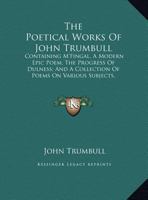 The Poetical Works Of John Trumbull: Containing M'Fingal, A Modern Epic Poem, The Progress Of Dulness; And A Collection Of Poems On Various Subjects, Written Before And During The Revolutionary War V1 1162935391 Book Cover