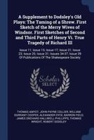 A Supplement to Dodsley's Old Plays: The Taming of a Shrew. First Sketch of the Merry Wives of Windsor. First Sketches of Second and Third Parts of Henry VI. True Tragedy of Richard III: Issue 11; Iss 1376515458 Book Cover